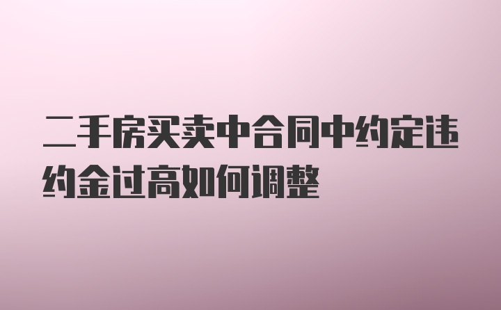 二手房买卖中合同中约定违约金过高如何调整