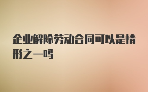 企业解除劳动合同可以是情形之一吗