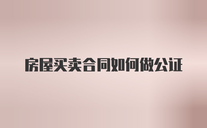 房屋买卖合同如何做公证