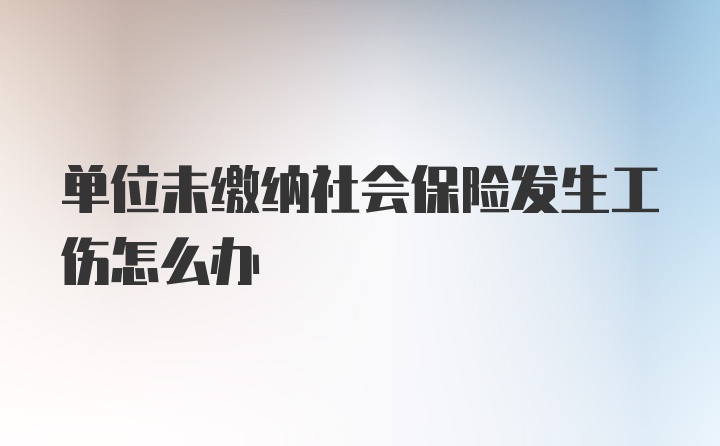 单位未缴纳社会保险发生工伤怎么办