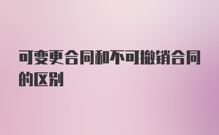 可变更合同和不可撤销合同的区别