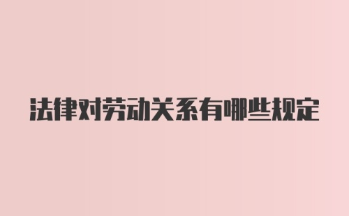 法律对劳动关系有哪些规定