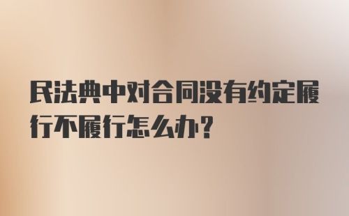 民法典中对合同没有约定履行不履行怎么办？