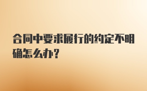 合同中要求履行的约定不明确怎么办？