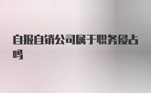 自报自销公司属于职务侵占吗