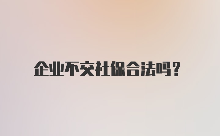 企业不交社保合法吗？