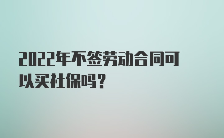 2022年不签劳动合同可以买社保吗？