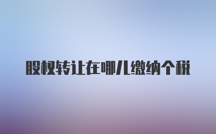 股权转让在哪儿缴纳个税