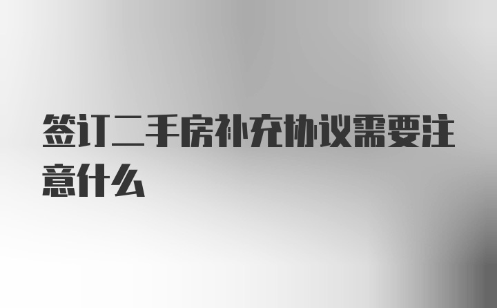 签订二手房补充协议需要注意什么