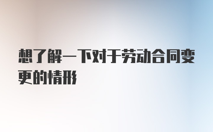 想了解一下对于劳动合同变更的情形