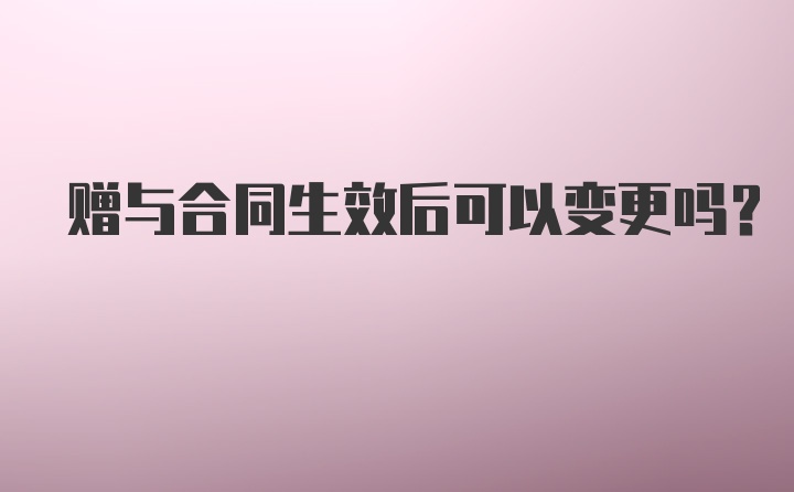 赠与合同生效后可以变更吗？