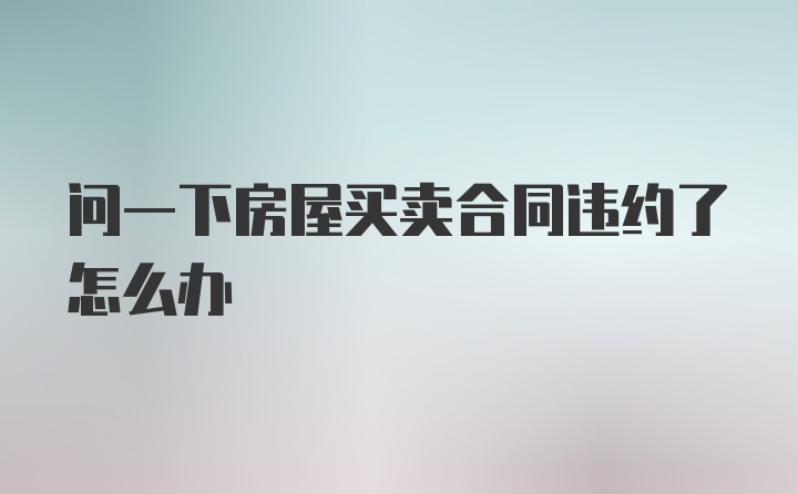 问一下房屋买卖合同违约了怎么办