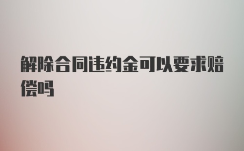 解除合同违约金可以要求赔偿吗