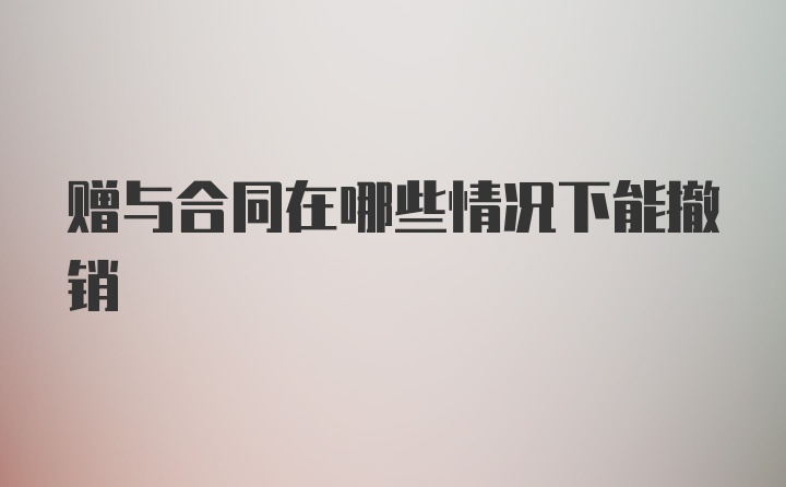 赠与合同在哪些情况下能撤销