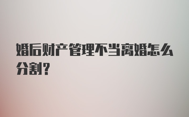 婚后财产管理不当离婚怎么分割？