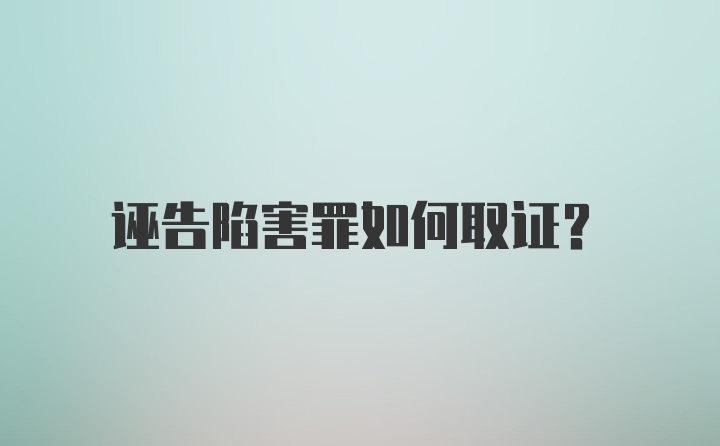 诬告陷害罪如何取证?