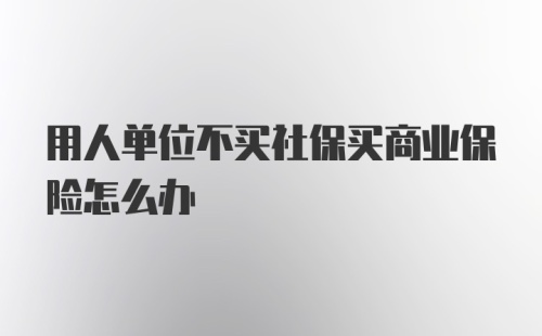 用人单位不买社保买商业保险怎么办