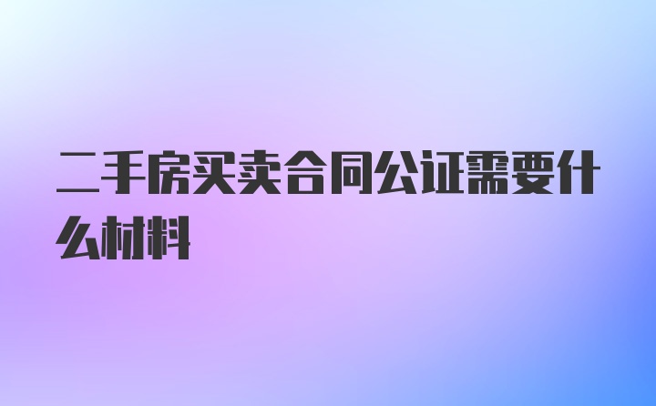 二手房买卖合同公证需要什么材料