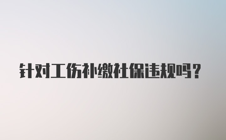 针对工伤补缴社保违规吗？