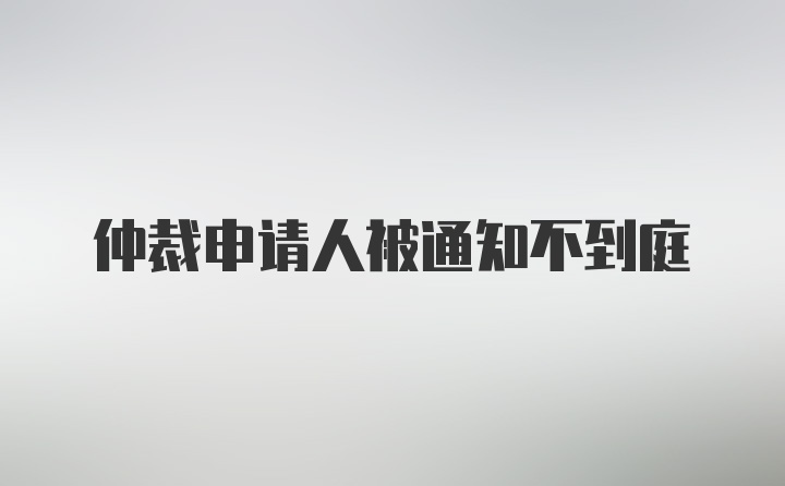 仲裁申请人被通知不到庭