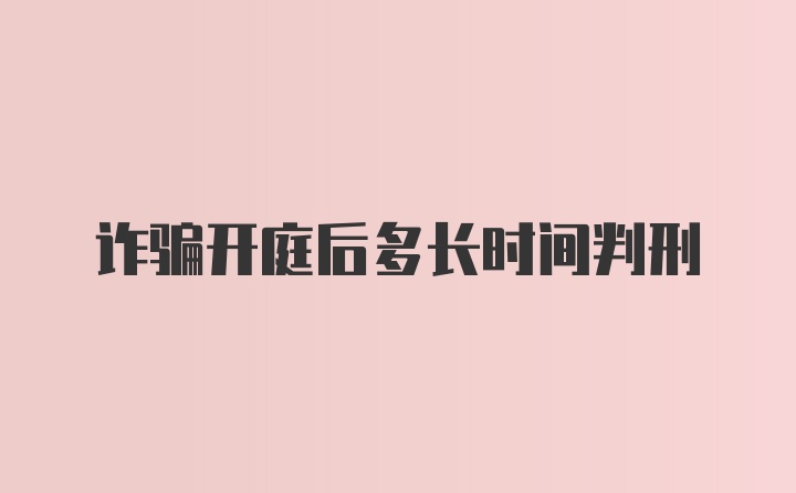 诈骗开庭后多长时间判刑