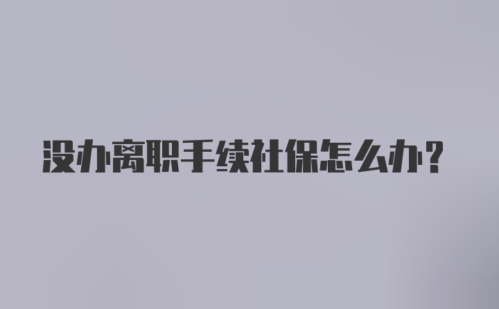 没办离职手续社保怎么办？