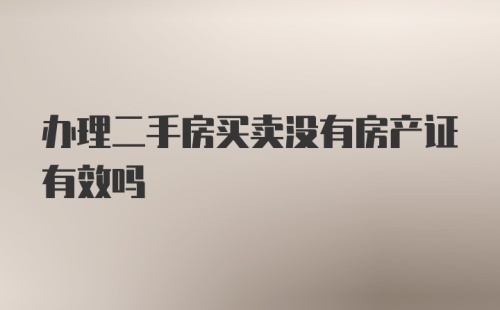 办理二手房买卖没有房产证有效吗