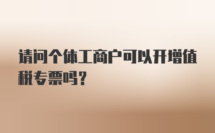 请问个体工商户可以开增值税专票吗？