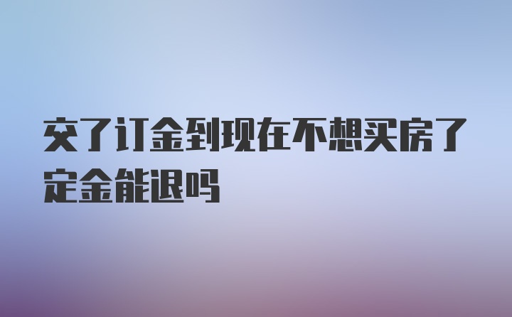 交了订金到现在不想买房了定金能退吗