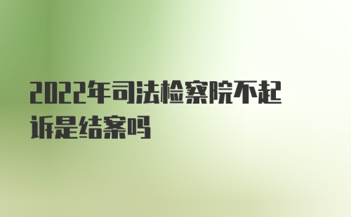 2022年司法检察院不起诉是结案吗