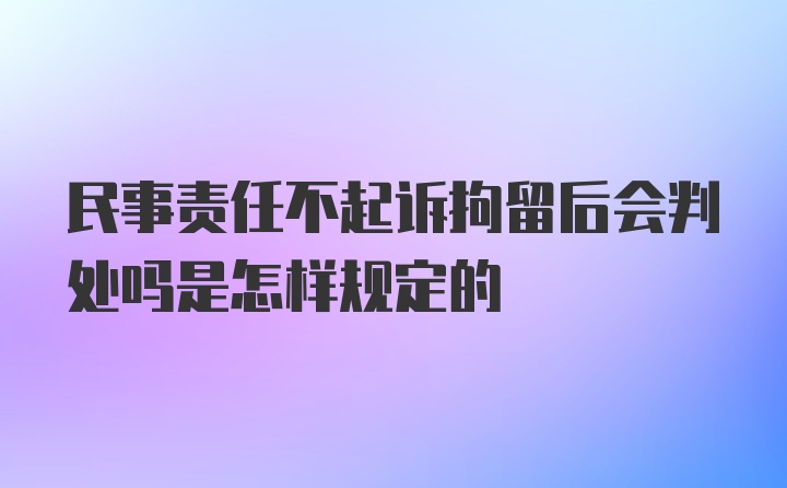 民事责任不起诉拘留后会判处吗是怎样规定的