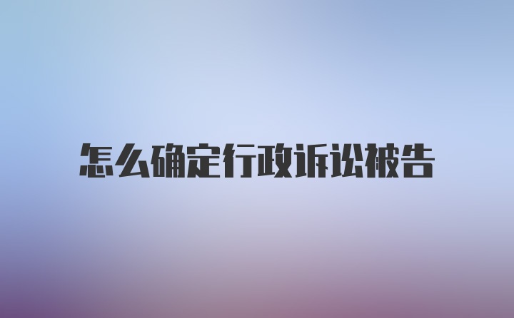 怎么确定行政诉讼被告