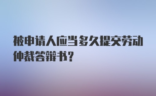 被申请人应当多久提交劳动仲裁答辩书？