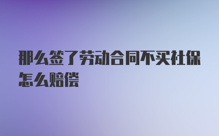 那么签了劳动合同不买社保怎么赔偿