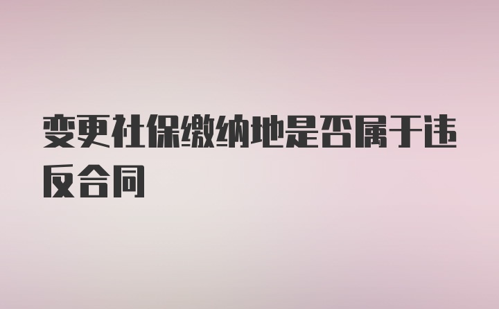 变更社保缴纳地是否属于违反合同