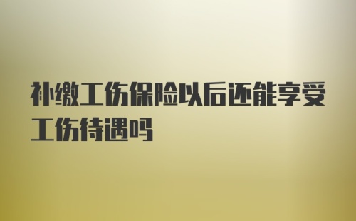 补缴工伤保险以后还能享受工伤待遇吗