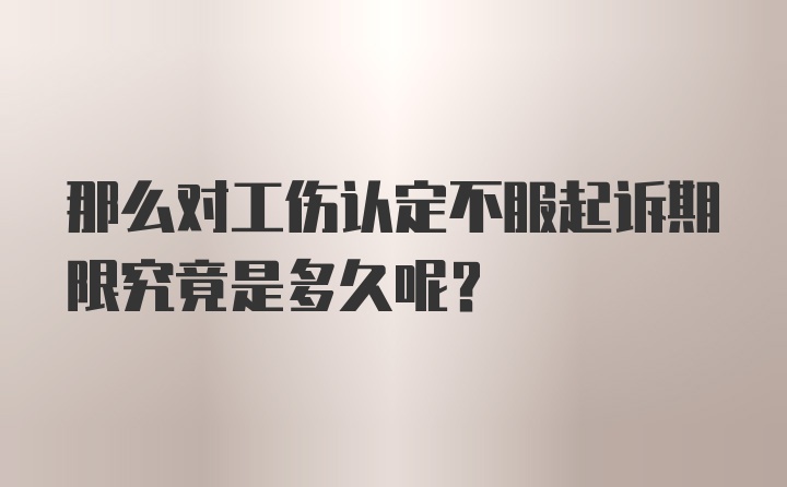 那么对工伤认定不服起诉期限究竟是多久呢？