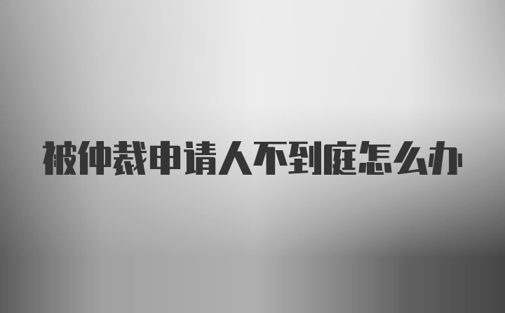 被仲裁申请人不到庭怎么办