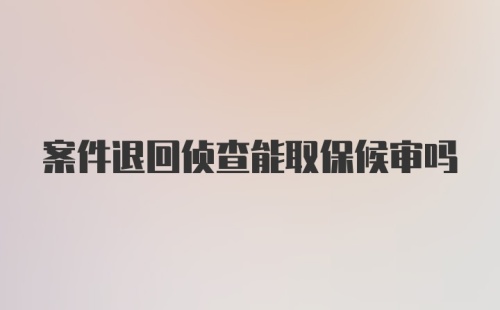 案件退回侦查能取保候审吗