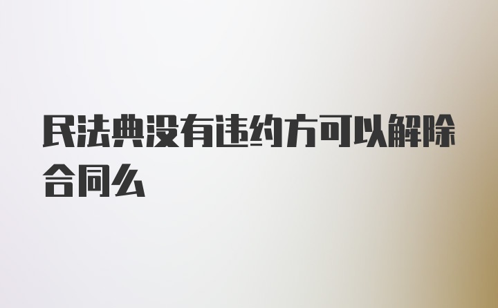 民法典没有违约方可以解除合同么