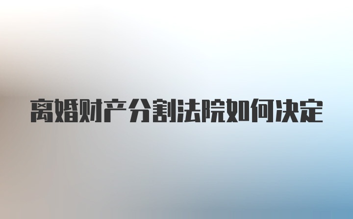 离婚财产分割法院如何决定