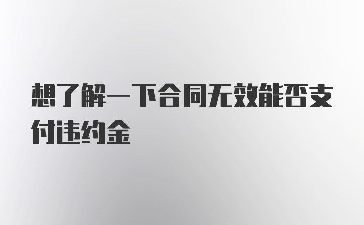 想了解一下合同无效能否支付违约金