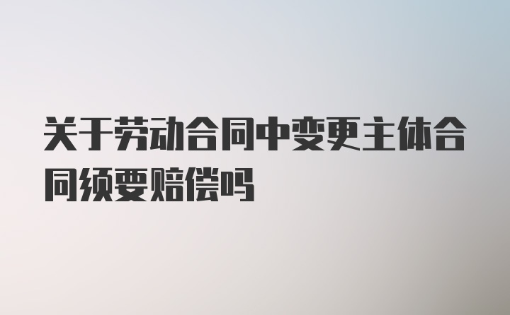 关于劳动合同中变更主体合同须要赔偿吗