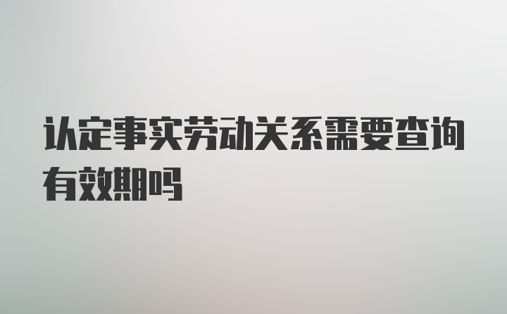 认定事实劳动关系需要查询有效期吗