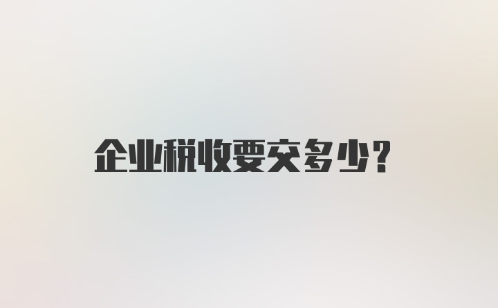 企业税收要交多少？