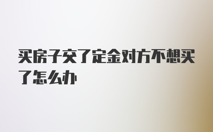 买房子交了定金对方不想买了怎么办