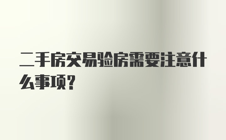 二手房交易验房需要注意什么事项？