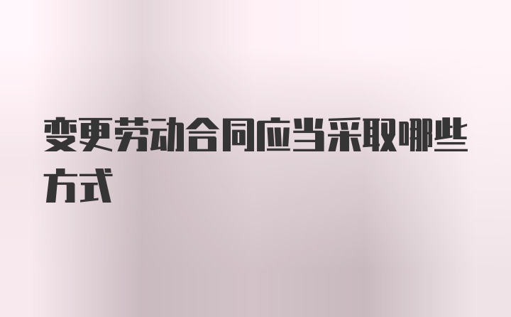 变更劳动合同应当采取哪些方式