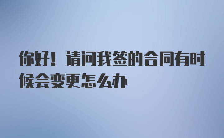 你好！请问我签的合同有时候会变更怎么办