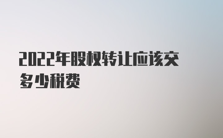 2022年股权转让应该交多少税费